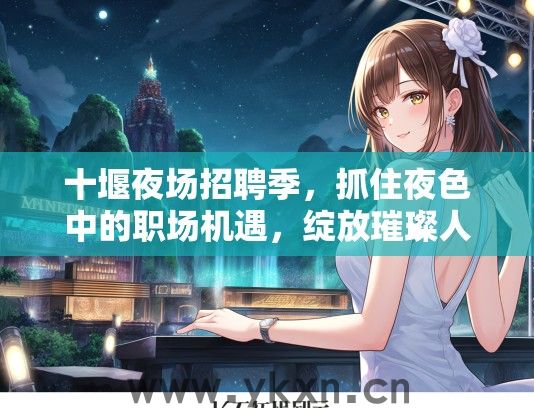 十堰夜场招聘季，抓住夜色中的职场机遇，绽放璀璨人生之光