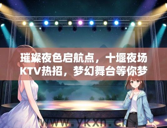 璀璨夜色启航点，十堰夜场KTV热招，梦幻舞台等你梦想启航！