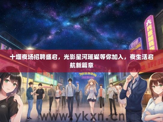 十堰夜场招聘盛启，光影星河璀璨等你加入，夜生活启航新篇章