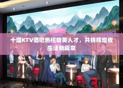 十堰KTV酒吧热招精英人才，共铸辉煌夜生活新篇章
