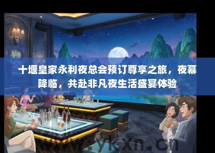十堰皇家永利夜总会预订尊享之旅，夜幕降临，共赴非凡夜生活盛宴体验