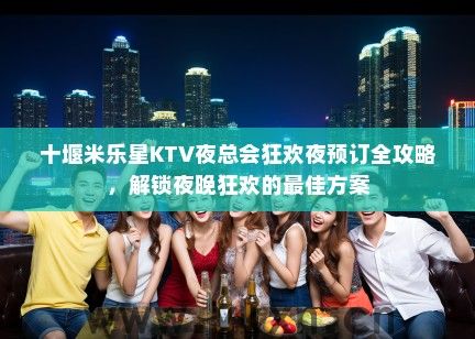 十堰米乐星KTV夜总会狂欢夜预订全攻略，解锁夜晚狂欢的最佳方案
