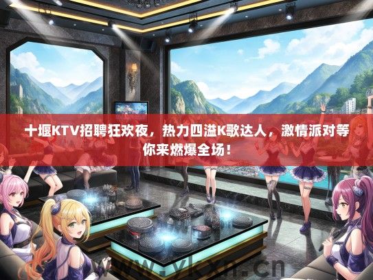 十堰KTV招聘狂欢夜，热力四溢K歌达人，激情派对等你来燃爆全场！