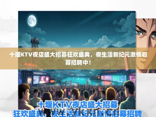 十堰KTV夜店盛大招募狂欢盛典，夜生活新纪元激情启幕招聘中！