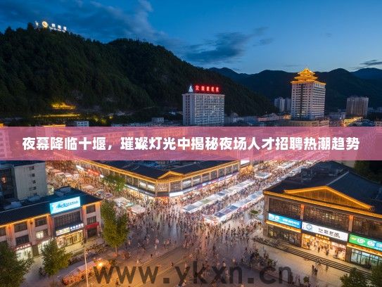 夜幕降临十堰，璀璨灯光中揭秘夜场人才招聘热潮趋势