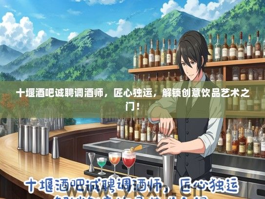 十堰酒吧诚聘调酒师，匠心独运，解锁创意饮品艺术之门！