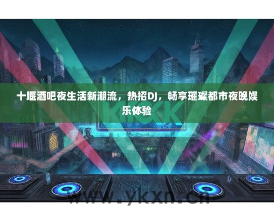 十堰酒吧夜生活新潮流，热招DJ，畅享璀璨都市夜晚娱乐体验