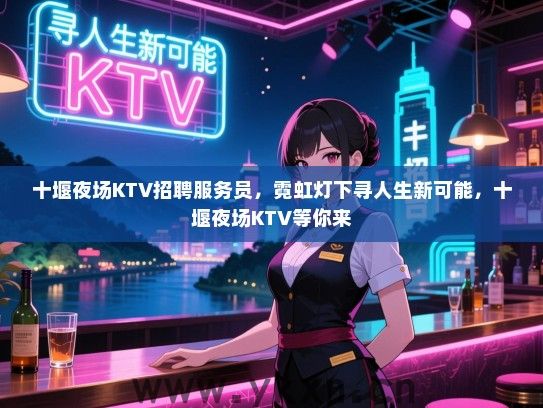 十堰夜场KTV招聘服务员,霓虹灯下寻人生新可能,十堰夜场KTV等你来 十堰夜场KTV招聘服务员,霓虹灯下寻人生新可能,十堰夜场KTV等你来